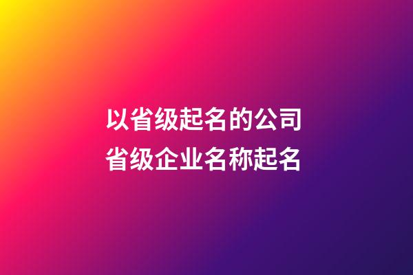 以省级起名的公司 省级企业名称起名-第1张-公司起名-玄机派